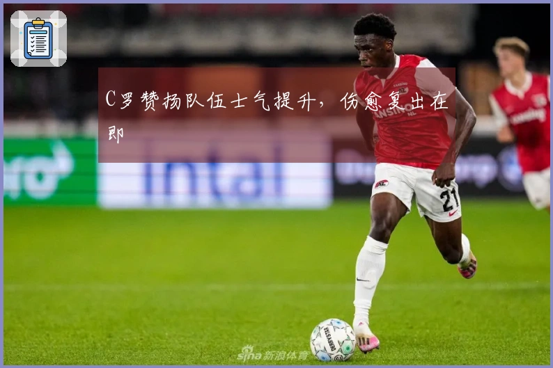 C罗赞扬队伍士气提升，伤愈复出在即