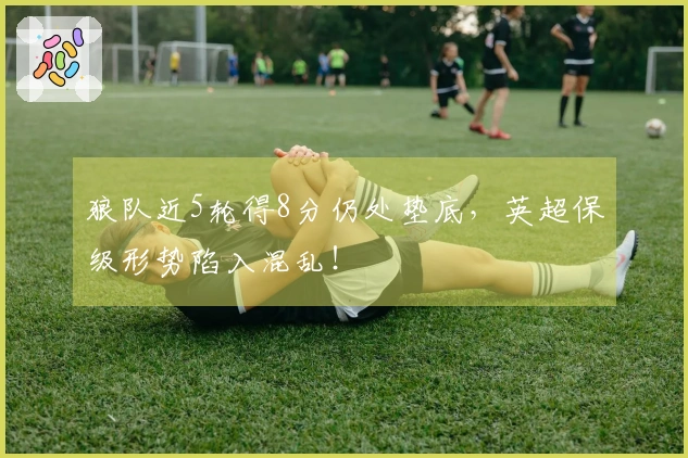 狼队近5轮得8分仍处垫底，英超保级形势陷入混乱！