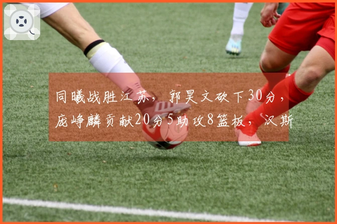 同曦战胜江苏，郭昊文砍下30分，庞峥麟贡献20分5助攻8篮板，汉斯得到14分9篮板11助攻