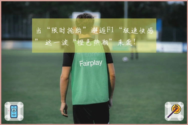 当“限时抢购”邂逅F1“极速快感” 这一波“橙色热潮”来袭！