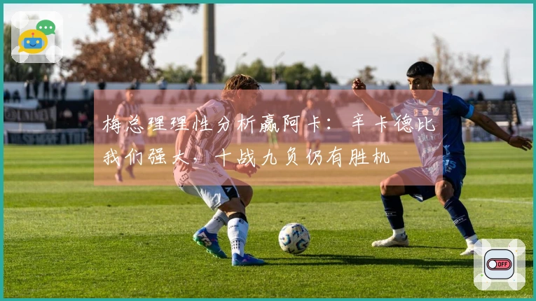 梅总理理性分析赢阿卡：辛卡德比我们强大，十战九负仍有胜机