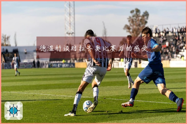 德温特谈对拉齐奥比赛后的感受