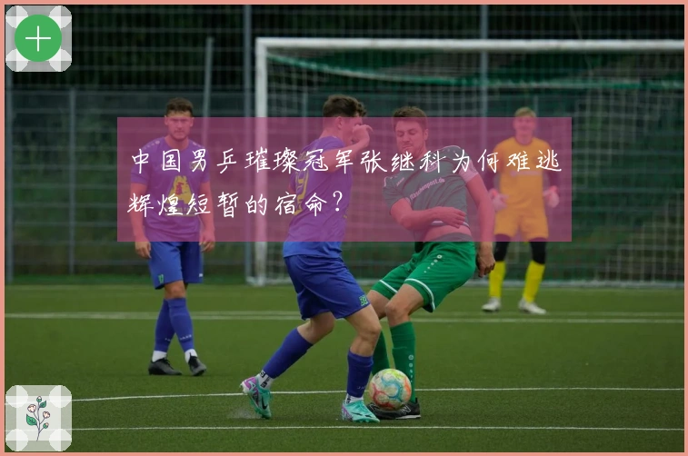 中国男乒璀璨冠军张继科为何难逃辉煌短暂的宿命？