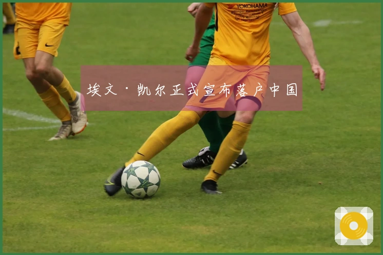 埃文·凯尔正式宣布落户中国