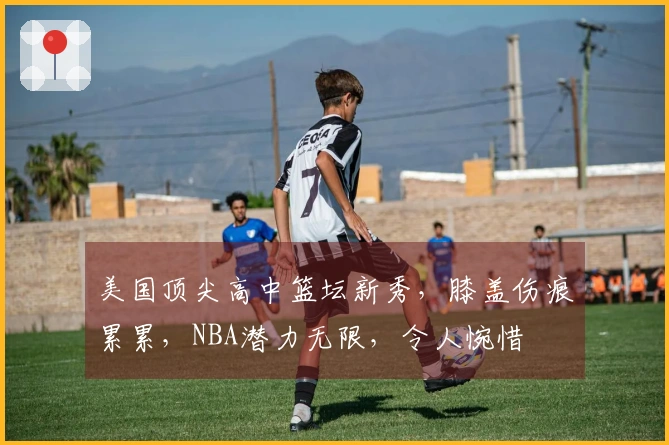 美国顶尖高中篮坛新秀，膝盖伤痕累累，NBA潜力无限，令人惋惜