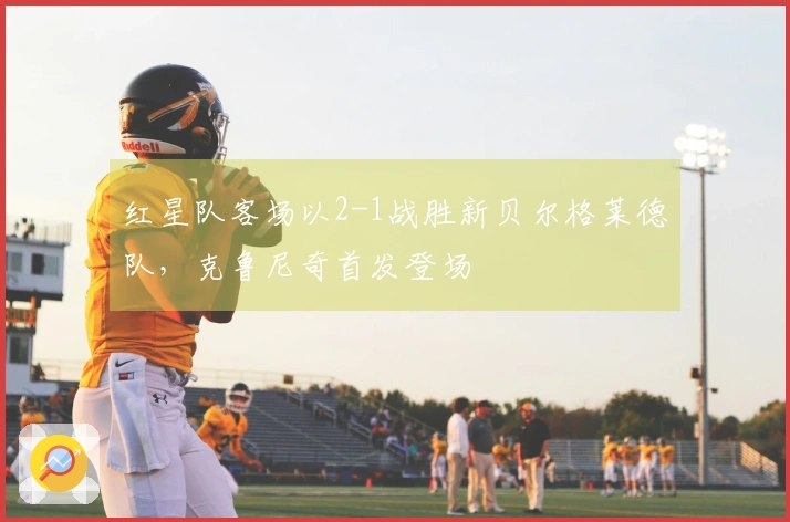 红星队客场以2-1战胜新贝尔格莱德队，克鲁尼奇首发登场