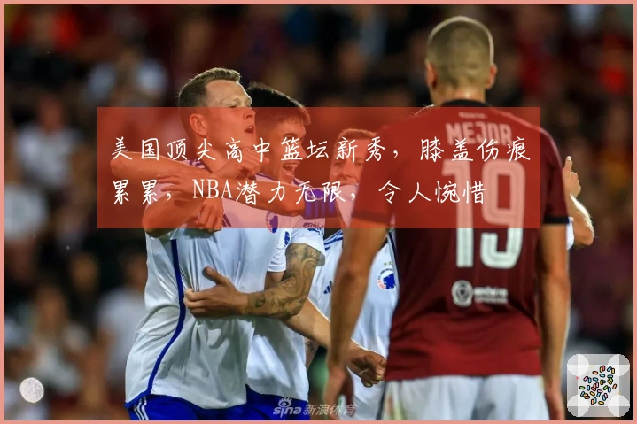 美国顶尖高中篮坛新秀，膝盖伤痕累累，NBA潜力无限，令人惋惜