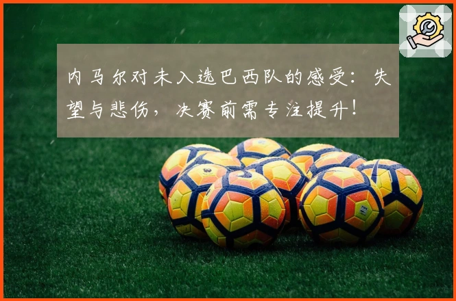 内马尔对未入选巴西队的感受：失望与悲伤，决赛前需专注提升！