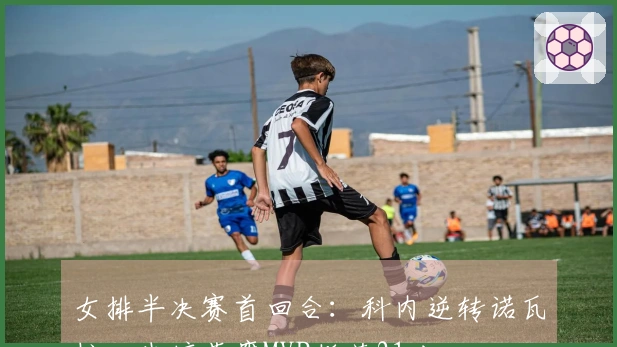 女排半决赛首回合：科内逆转诺瓦拉，朱婷荣膺MVP斩获21分