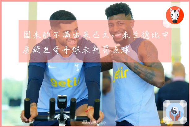 国米的不满由来已久，米兰德比中质疑里奇手球未判罚点球