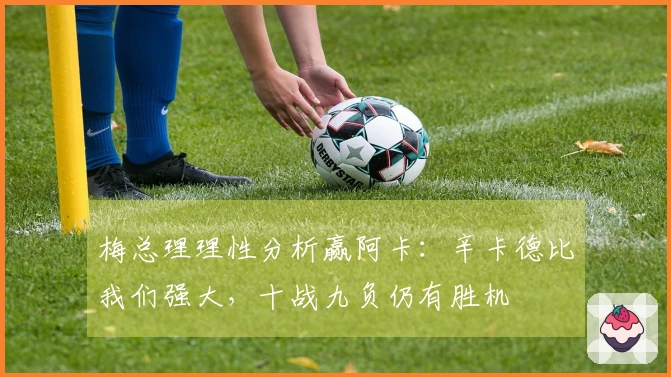 梅总理理性分析赢阿卡：辛卡德比我们强大，十战九负仍有胜机