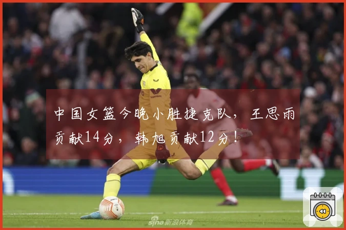 中国女篮今晚小胜捷克队，王思雨贡献14分，韩旭贡献12分！