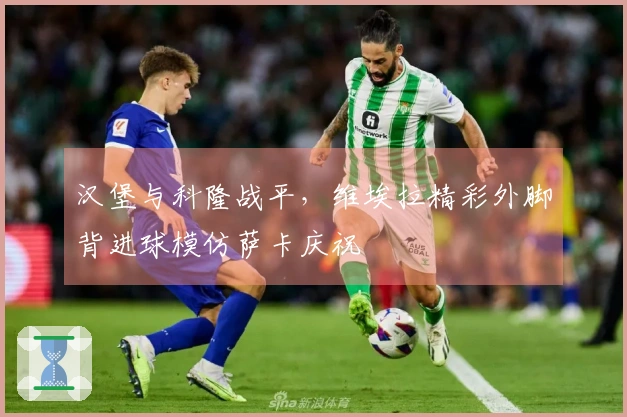 汉堡与科隆战平，维埃拉精彩外脚背进球模仿萨卡庆祝